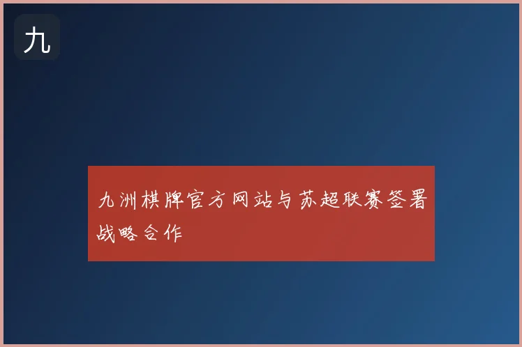 九洲棋牌官方网站与苏超联赛签署战略合作